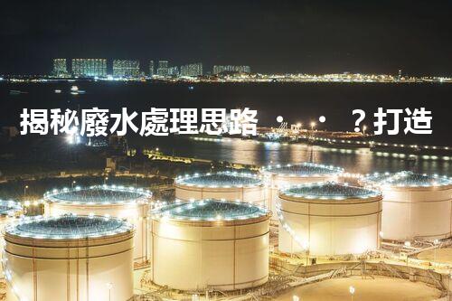 揭秘廢水處理思路？打造綠色以后！